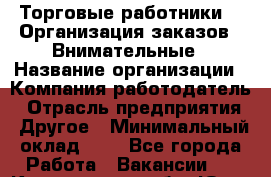 Торговые работники. * Организация заказов * Внимательные › Название организации ­ Компания-работодатель › Отрасль предприятия ­ Другое › Минимальный оклад ­ 1 - Все города Работа » Вакансии   . Кемеровская обл.,Юрга г.